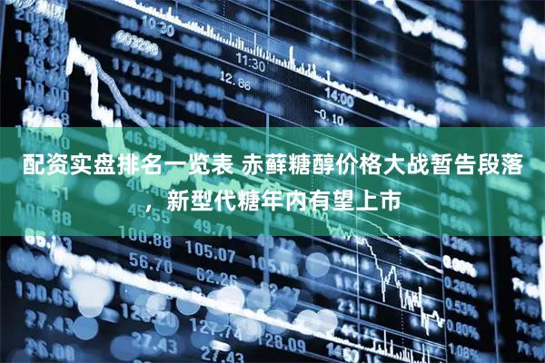 配资实盘排名一览表 赤藓糖醇价格大战暂告段落，新型代糖年内有望上市
