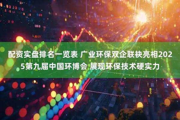 配资实盘排名一览表 广业环保双企联袂亮相2025第九届中国环博会 展现环保技术硬实力
