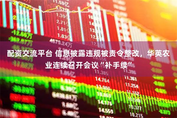 配资交流平台 信息披露违规被责令整改，华英农业连续召开会议“补手续”