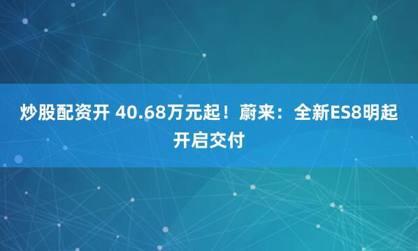 炒股配资开 40.68万元起！蔚来：全新ES8明起开启交付