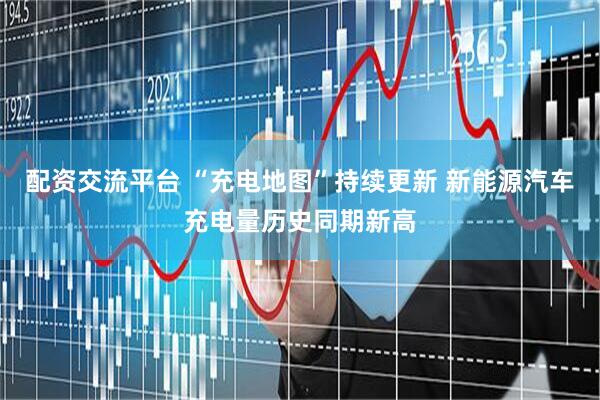 配资交流平台 “充电地图”持续更新 新能源汽车充电量历史同期新高