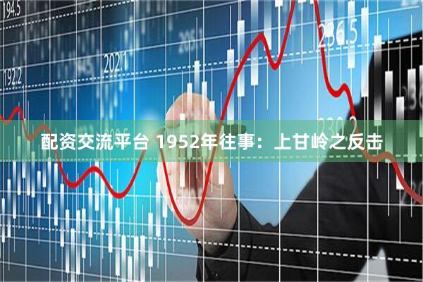 配资交流平台 1952年往事：上甘岭之反击
