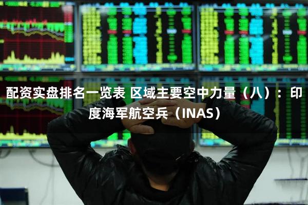 配资实盘排名一览表 区域主要空中力量（八）：印度海军航空兵（INAS）