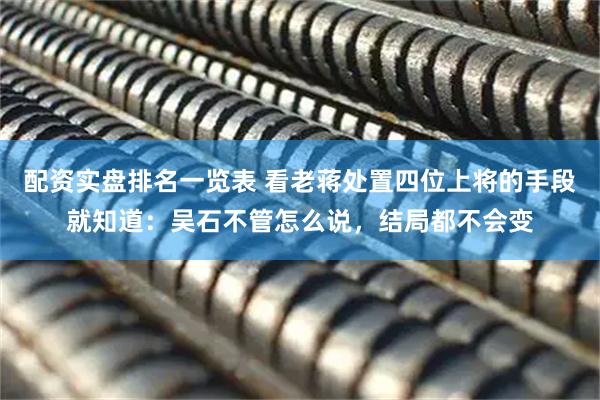 配资实盘排名一览表 看老蒋处置四位上将的手段就知道：吴石不管怎么说，结局都不会变