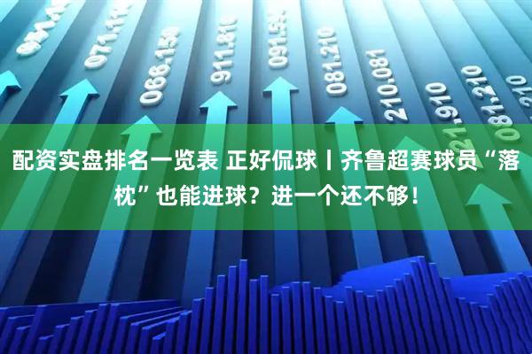配资实盘排名一览表 正好侃球丨齐鲁超赛球员“落枕”也能进球？进一个还不够！