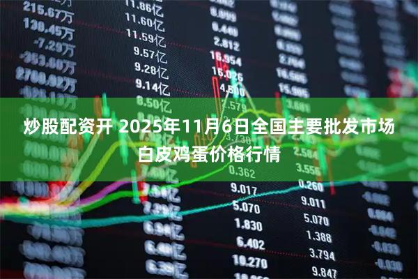炒股配资开 2025年11月6日全国主要批发市场白皮鸡蛋价格行情