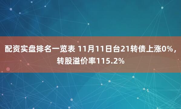 配资实盘排名一览表 11月11日台21转债上涨0%，转股溢价率115.2%