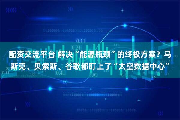 配资交流平台 解决“能源瓶颈”的终极方案？马斯克、贝索斯、谷歌都盯上了“太空数据中心”