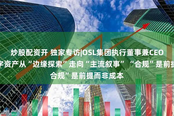 炒股配资开 独家专访|OSL集团执行董事兼CEO崔崧：数字资产从“边缘探索”走向“主流叙事” “合规”是前提而非成本