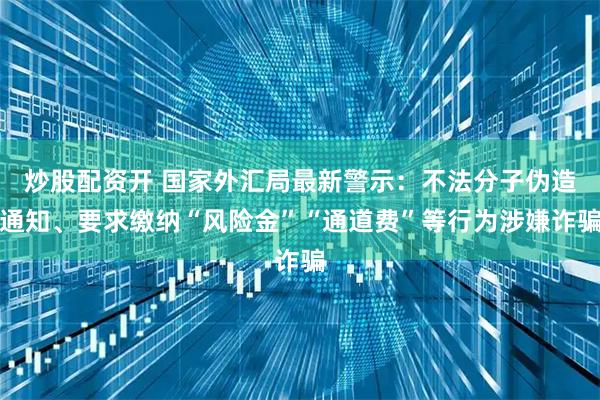 炒股配资开 国家外汇局最新警示：不法分子伪造通知、要求缴纳“风险金”“通道费”等行为涉嫌诈骗