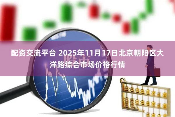 配资交流平台 2025年11月17日北京朝阳区大洋路综合市场价格行情