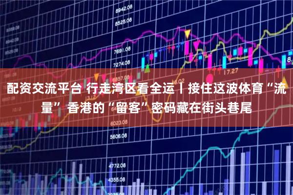 配资交流平台 行走湾区看全运丨接住这波体育“流量” 香港的“留客”密码藏在街头巷尾