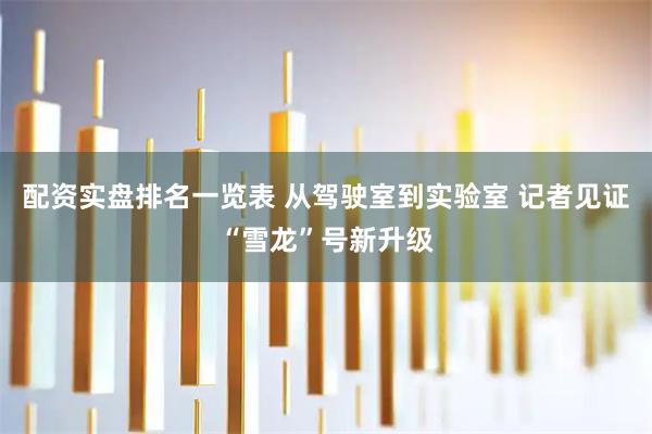 配资实盘排名一览表 从驾驶室到实验室 记者见证“雪龙”号新升级