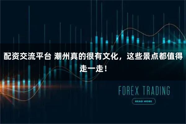 配资交流平台 潮州真的很有文化，这些景点都值得走一走！