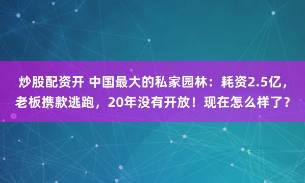 炒股配资开 中国最大的私家园林：耗资2.5亿，老板携款逃跑，20年没有开放！现在怎么样了？