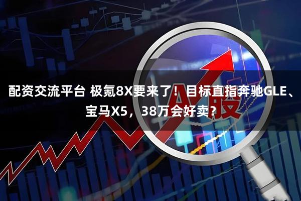 配资交流平台 极氪8X要来了！目标直指奔驰GLE、宝马X5，38万会好卖？