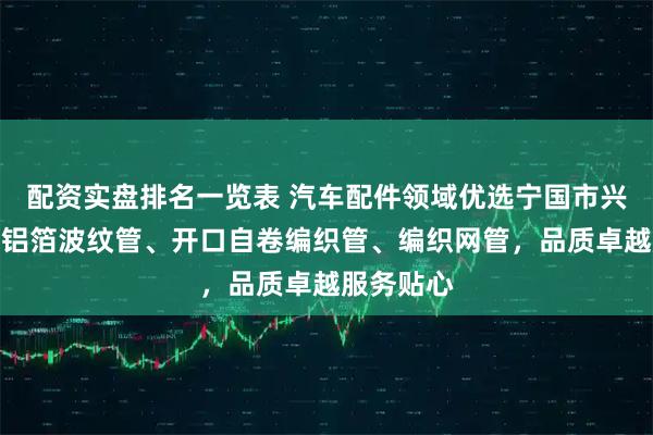 配资实盘排名一览表 汽车配件领域优选宁国市兴龙，专注铝箔波纹管、开口自卷编织管、编织网管，品质卓越服务贴心
