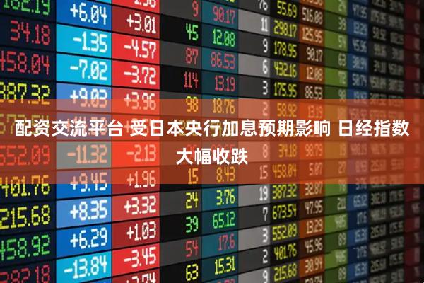 配资交流平台 受日本央行加息预期影响 日经指数大幅收跌